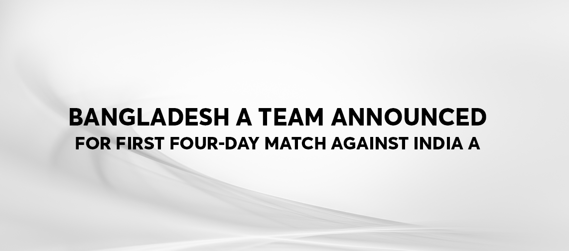 Bangladesh A team announced for first four-day match against India A
